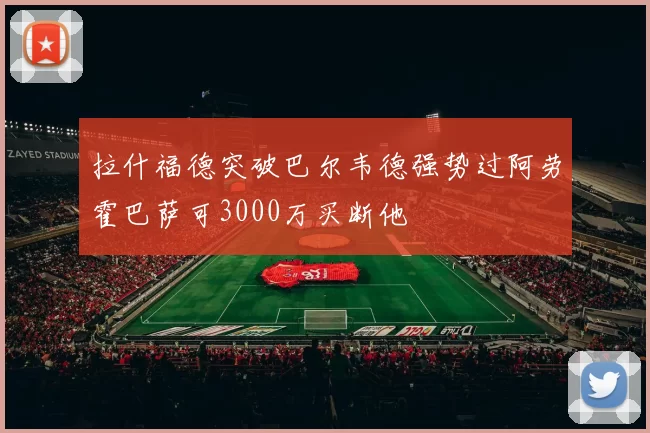 拉什福德突破巴尔韦德强势过阿劳霍巴萨可3000万买断他