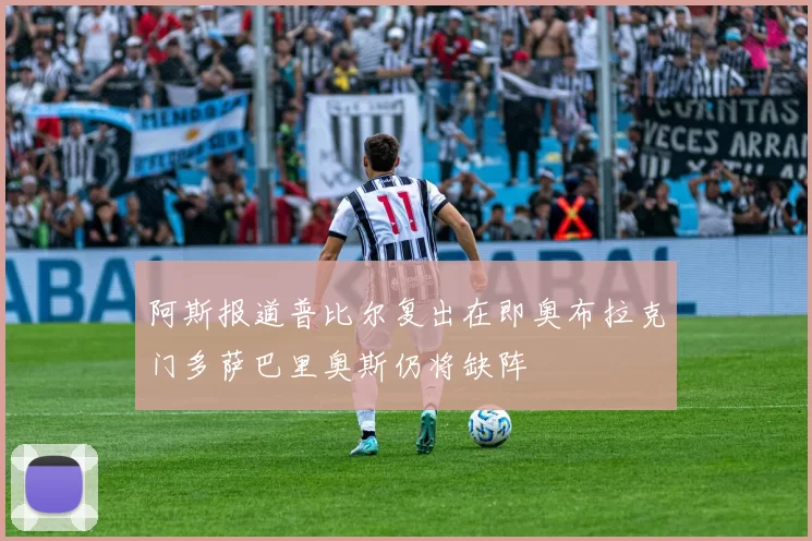 阿斯报道普比尔复出在即奥布拉克门多萨巴里奥斯仍将缺阵