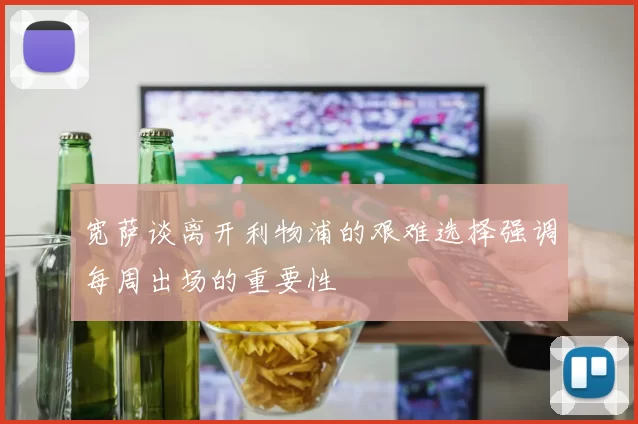 宽萨谈离开利物浦的艰难选择强调每周出场的重要性