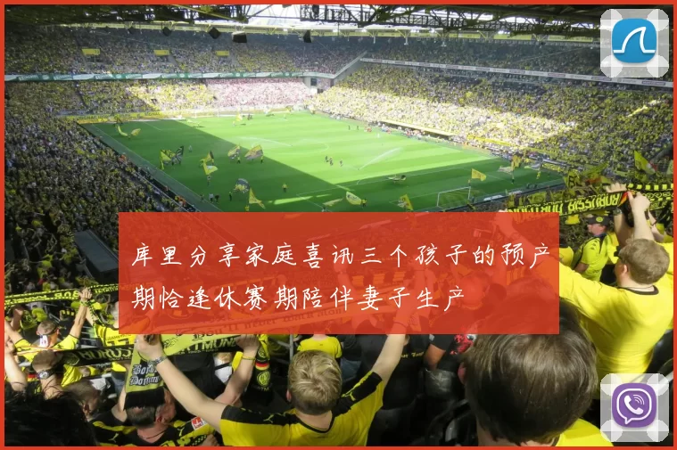 库里分享家庭喜讯三个孩子的预产期恰逢休赛期陪伴妻子生产