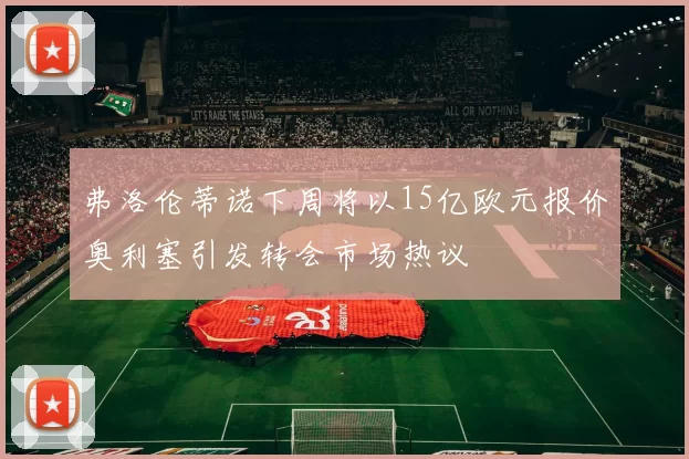 弗洛伦蒂诺下周将以15亿欧元报价奥利塞引发转会市场热议