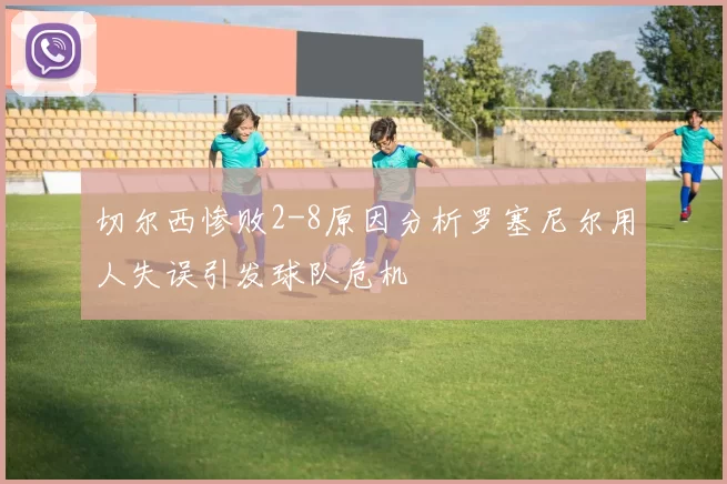 切尔西惨败2-8原因分析罗塞尼尔用人失误引发球队危机