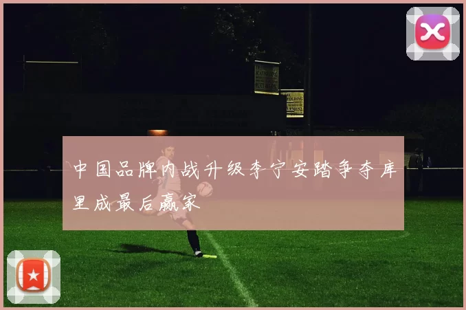 中国品牌内战升级李宁安踏争夺库里成最后赢家