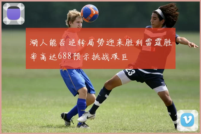 湖人能否逆转局势迎来胜利雷霆胜率高达688预示挑战艰巨