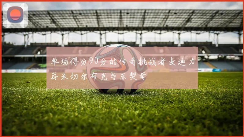 单场得分90分的传奇挑战者麦迪力荐米切尔布克与东契奇