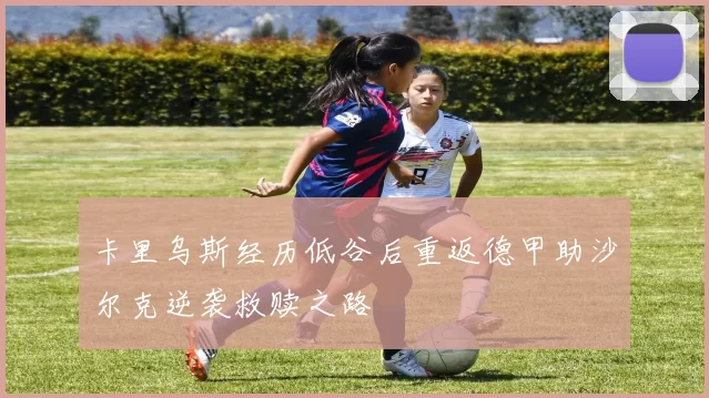 卡里乌斯经历低谷后重返德甲助沙尔克逆袭救赎之路