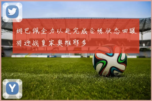 姆巴佩全力以赴完成合练状态回暖将迎战皇家奥维耶多
