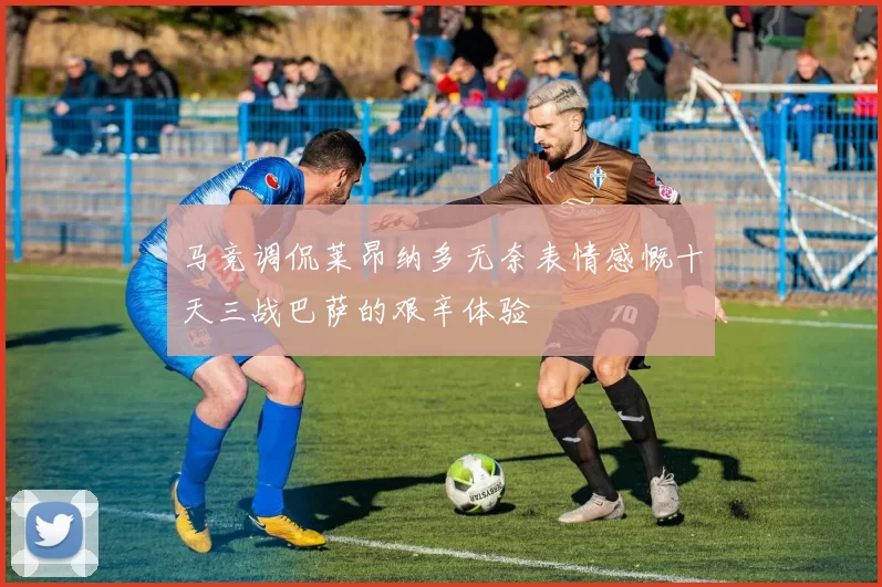 马竞调侃莱昂纳多无奈表情感慨十天三战巴萨的艰辛体验
