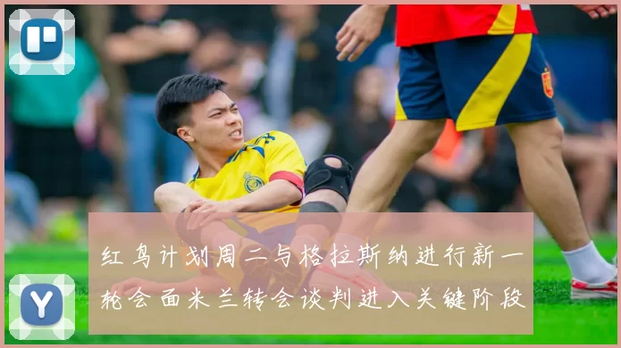 红鸟计划周二与格拉斯纳进行新一轮会面米兰转会谈判进入关键阶段