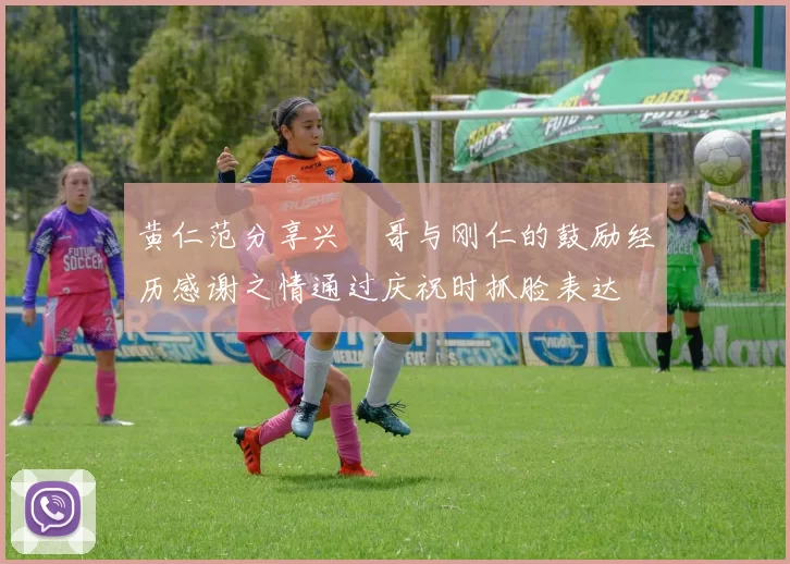 黄仁范分享兴慜哥与刚仁的鼓励经历感谢之情通过庆祝时抓脸表达