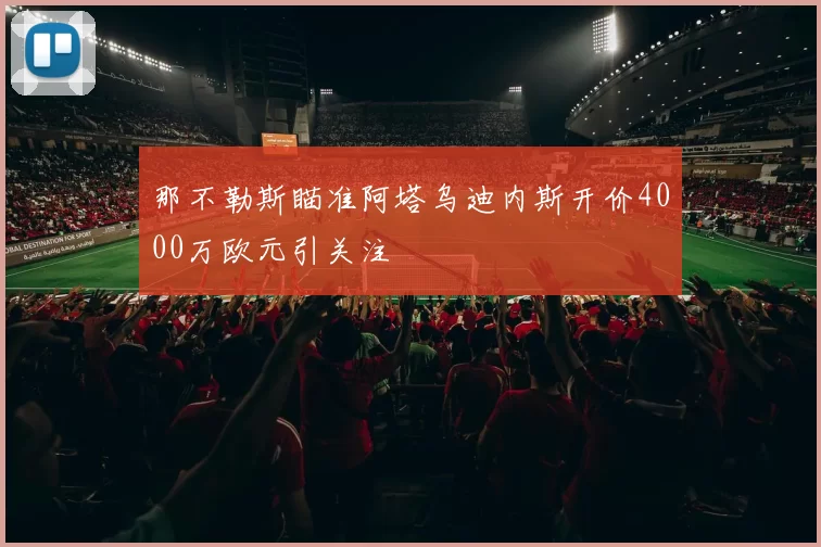那不勒斯瞄准阿塔乌迪内斯开价4000万欧元引关注
