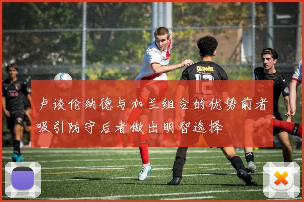 卢谈伦纳德与加兰组合的优势前者吸引防守后者做出明智选择