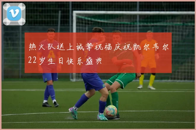 热火队送上诚挚祝福庆祝凯尔韦尔22岁生日快乐盛典