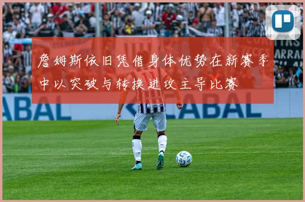 詹姆斯依旧凭借身体优势在新赛季中以突破与转换进攻主导比赛