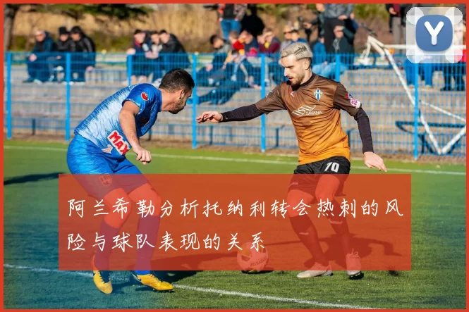 阿兰希勒分析托纳利转会热刺的风险与球队表现的关系