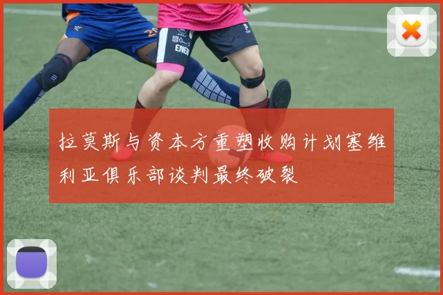 拉莫斯与资本方重塑收购计划塞维利亚俱乐部谈判最终破裂